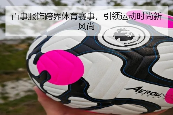 百事服饰跨界体育赛事，引领运动时尚新风尚